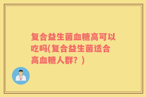 复合益生菌血糖高可以吃吗(复合益生菌适合高血糖人群？)