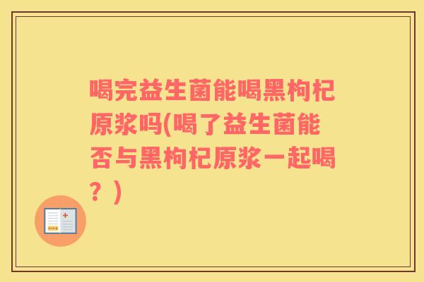 喝完益生菌能喝黑枸杞原浆吗(喝了益生菌能否与黑枸杞原浆一起喝？)