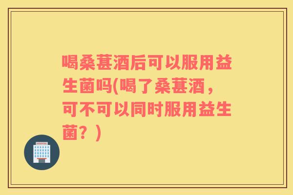 喝桑葚酒后可以服用益生菌吗(喝了桑葚酒，可不可以同时服用益生菌？)