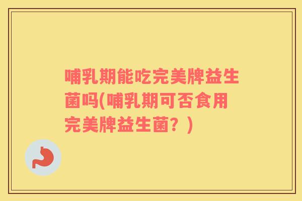 哺乳期能吃完美牌益生菌吗(哺乳期可否食用完美牌益生菌？)