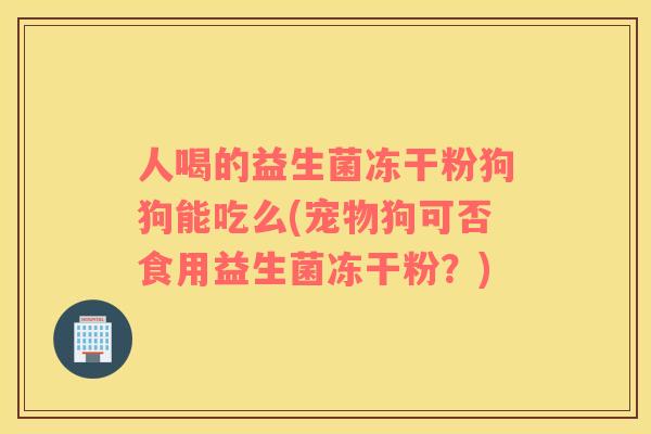 人喝的益生菌冻干粉狗狗能吃么(宠物狗可否食用益生菌冻干粉？)