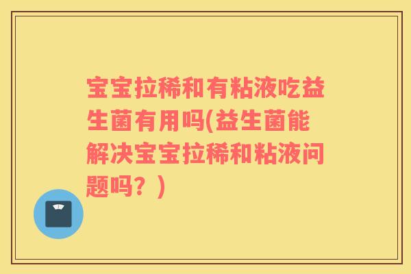 宝宝拉稀和有粘液吃益生菌有用吗(益生菌能解决宝宝拉稀和粘液问题吗？)