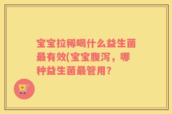 宝宝拉稀喝什么益生菌最有效(宝宝腹泻，哪种益生菌最管用？