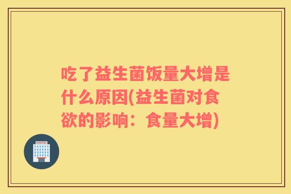 吃了益生菌饭量大增是什么原因(益生菌对的影响:食量大增) 吃了益生菌饭量大增是什么原因(益生菌对的影响:食量大增)