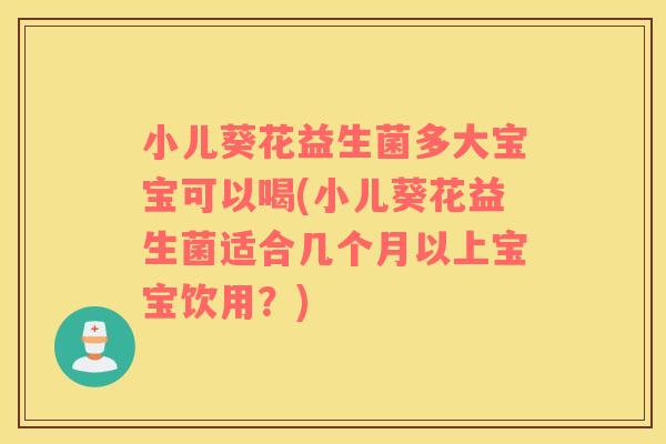 小儿葵花益生菌多大宝宝可以喝(小儿葵花益生菌适合几个月以上宝宝饮用？)