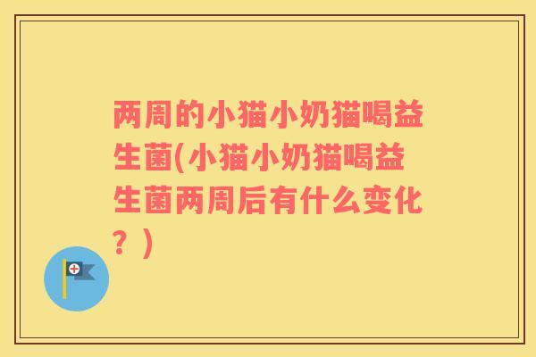 两周的小猫小奶猫喝益生菌(小猫小奶猫喝益生菌两周后有什么变化?) 两周的小猫小奶猫喝益生菌(小猫小奶猫喝益生菌两周后有什么变化?)