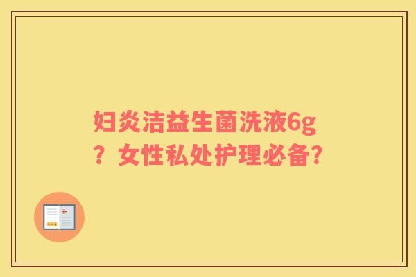 妇炎洁益生菌洗液6g？女性私处护理必备？