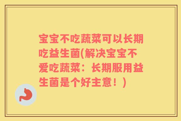 宝宝不吃蔬菜可以长期吃益生菌(解决宝宝不爱吃蔬菜：长期服用益生菌是个好主意！)