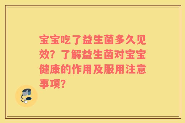 宝宝吃了益生菌多久见效？了解益生菌对宝宝健康的作用及服用注意事项？