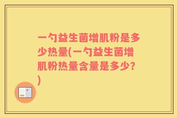 一勺益生菌增肌粉是多少热量(一勺益生菌增肌粉热量含量是多少？)