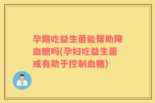 孕期吃益生菌能帮助降血糖吗(孕妇吃益生菌或有助于控制血糖)