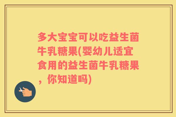 多大宝宝可以吃益生菌牛乳糖果(婴幼儿适宜食用的益生菌牛乳糖果,你知道吗) 多大宝宝可以吃益生菌牛乳糖果(婴幼儿适宜食用的益生菌牛乳糖果,你知道吗)