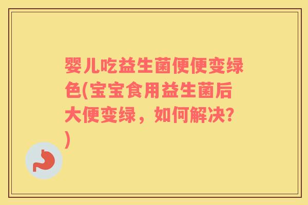 婴儿吃益生菌便便变绿色(宝宝食用益生菌后大便变绿，如何解决？)