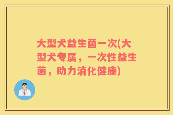 大型犬益生菌一次(大型犬专属，一次性益生菌，助力消化健康)
