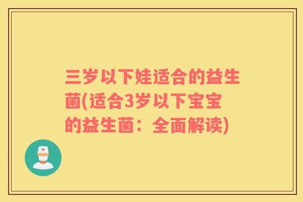 三岁以下娃适合的益生菌(适合3岁以下宝宝的益生菌：全面解读)