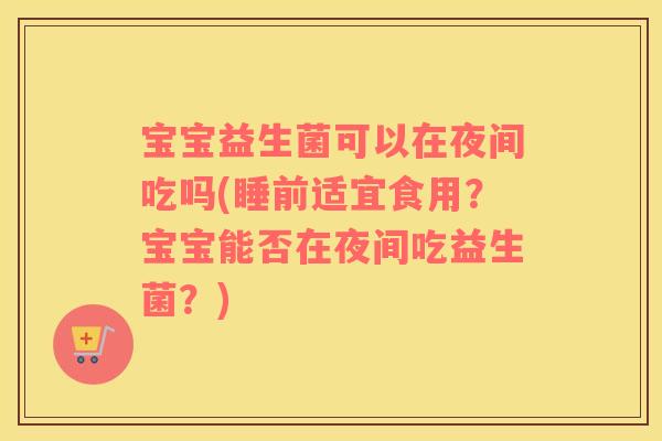 宝宝益生菌可以在夜间吃吗(睡前适宜食用？宝宝能否在夜间吃益生菌？)
