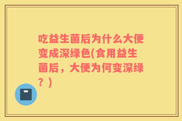 吃益生菌后为什么大便变成深绿色(食用益生菌后，大便为何变深绿？)