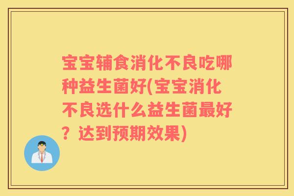 宝宝辅食消化不良吃哪种益生菌好(宝宝消化不良选什么益生菌最好？达到预期效果)