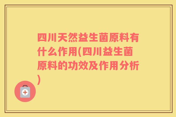 四川天然益生菌原料有什么作用(四川益生菌原料的功效及作用分析)