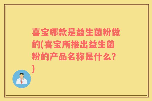 喜宝哪款是益生菌粉做的(喜宝所推出益生菌粉的产品名称是什么？)