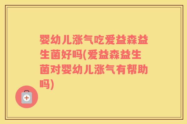 婴幼儿涨气吃爱益森益生菌好吗(爱益森益生菌对婴幼儿涨气有帮助吗)