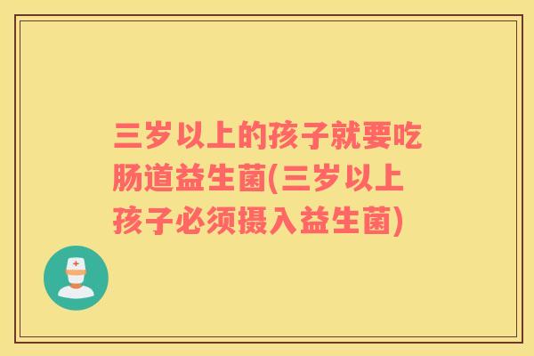 三岁以上的孩子就要吃肠道益生菌(三岁以上孩子必须摄入益生菌) 三岁以上的孩子就要吃肠道益生菌(三岁以上孩子必须摄入益生菌)