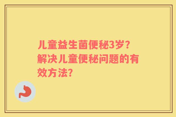 儿童益生菌便秘3岁？解决儿童便秘问题的有效方法？