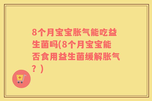 8个月宝宝胀气能吃益生菌吗(8个月宝宝能否食用益生菌缓解胀气？)