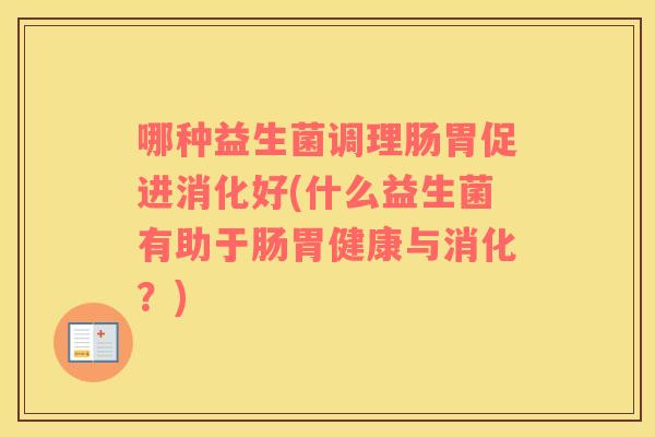 哪种益生菌调理肠胃促进消化好(什么益生菌有助于肠胃健康与消化？)