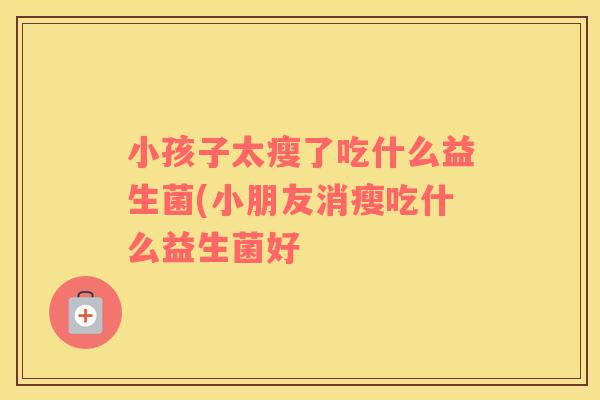 小孩子太瘦了吃什么益生菌(小朋友消瘦吃什么益生菌好 小孩子太瘦了吃什么益生菌(小朋友消瘦吃什么益生菌好