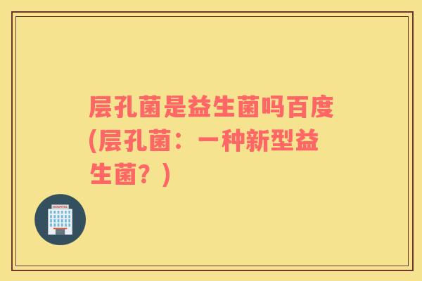 层孔菌是益生菌吗百度(层孔菌：一种新型益生菌？)