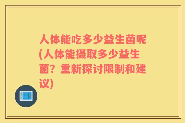人体能吃多少益生菌呢(人体能摄取多少益生菌？重新探讨限制和建议)