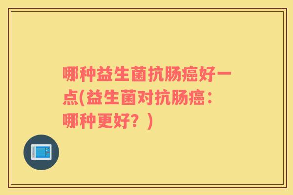 哪种益生菌抗肠癌好一点(益生菌对抗肠癌：哪种更好？)