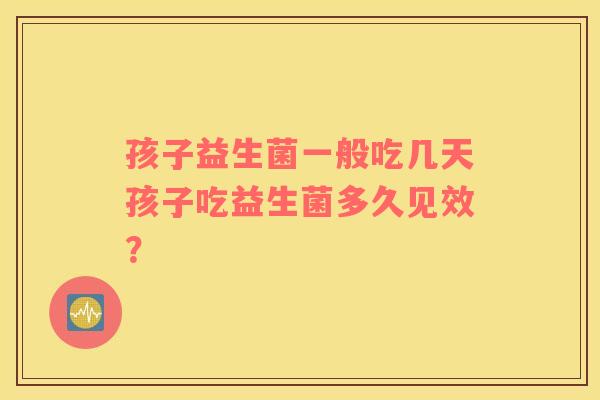 孩子益生菌一般吃几天孩子吃益生菌多久见效？