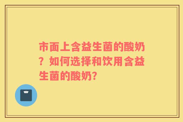 市面上含益生菌的酸奶？如何选择和饮用含益生菌的酸奶？