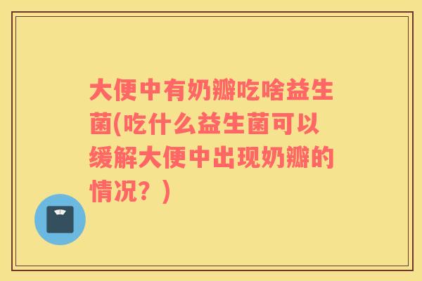 大便中有奶瓣吃啥益生菌(吃什么益生菌可以缓解大便中出现奶瓣的情况？)