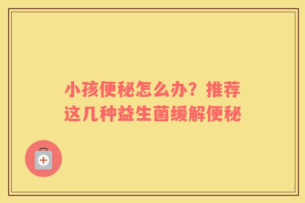 小孩便秘怎么办？推荐这几种益生菌缓解便秘