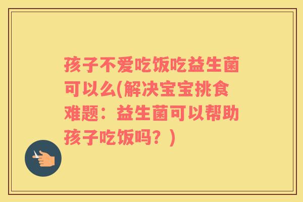 孩子不爱吃饭吃益生菌可以么(解决宝宝挑食难题：益生菌可以帮助孩子吃饭吗？)