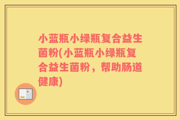 小蓝瓶小绿瓶复合益生菌粉(小蓝瓶小绿瓶复合益生菌粉，帮助肠道健康)