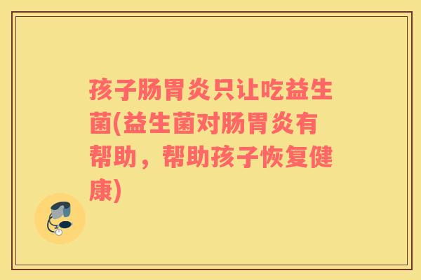孩子肠胃炎只让吃益生菌(益生菌对肠胃炎有帮助，帮助孩子恢复健康)