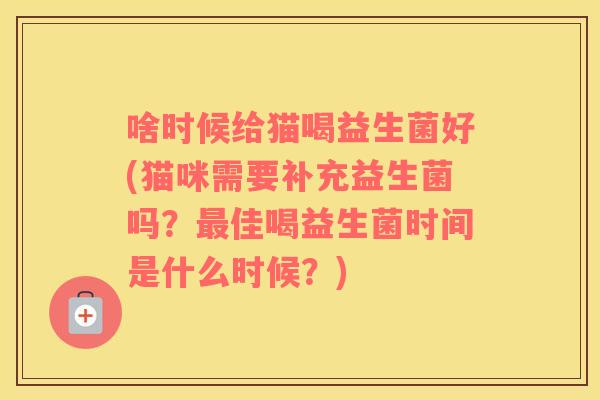 啥时候给猫喝益生菌好(猫咪需要补充益生菌吗？最佳喝益生菌时间是什么时候？)