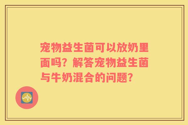宠物益生菌可以放奶里面吗？解答宠物益生菌与牛奶混合的问题？