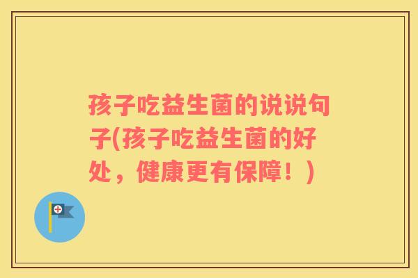 孩子吃益生菌的说说句子(孩子吃益生菌的好处，健康更有保障！)