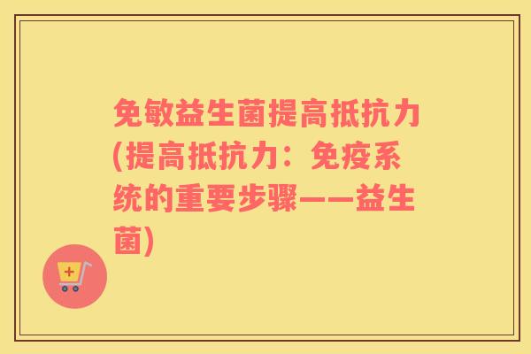 免敏益生菌提高抵抗力(提高抵抗力：免疫系统的重要步骤——益生菌)