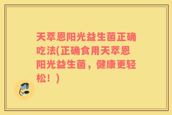 天萃恩阳光益生菌正确吃法(正确食用天萃恩阳光益生菌，健康更轻松！)