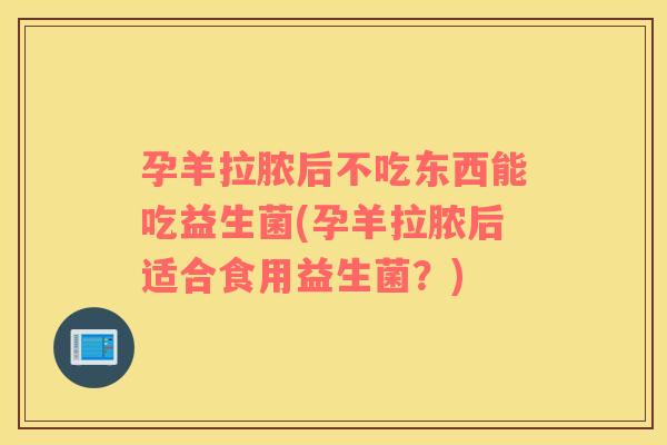 孕羊拉脓后不吃东西能吃益生菌(孕羊拉脓后适合食用益生菌？)