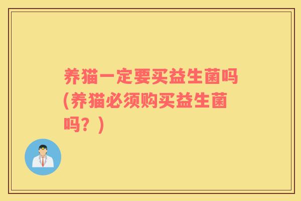养猫一定要买益生菌吗(养猫必须购买益生菌吗？)