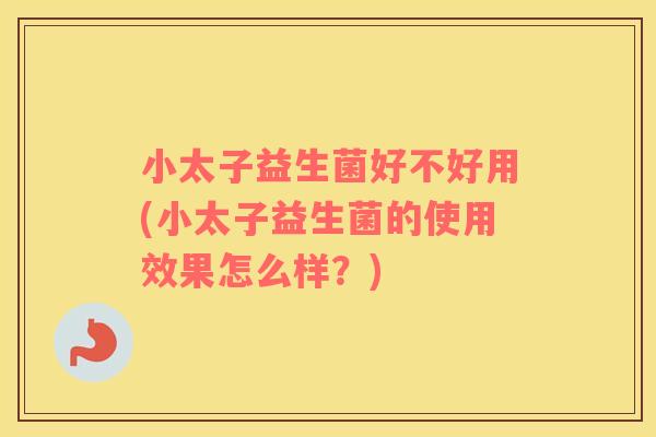 小太子益生菌好不好用(小太子益生菌的使用效果怎么样？)