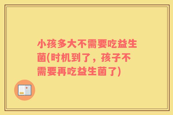 小孩多大不需要吃益生菌(时机到了，孩子不需要再吃益生菌了)