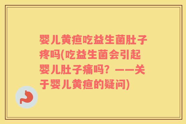 婴儿黄疸吃益生菌肚子疼吗(吃益生菌会引起婴儿肚子痛吗？——关于婴儿黄疸的疑问)